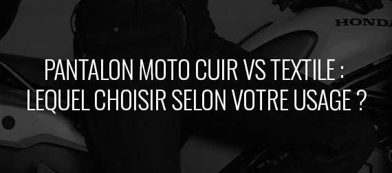 guide d'achat - Pantalon moto cuir vs textile : lequel choisir selon votre usage ?